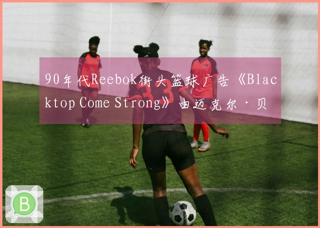 90年代Reebok街头篮球广告《Blacktop Come Strong》由迈克尔·贝执导