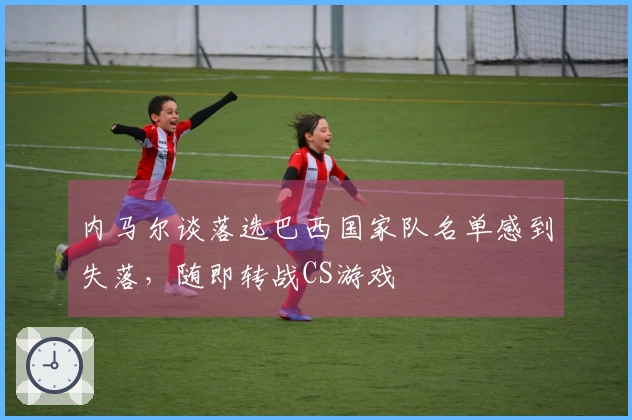 内马尔谈落选巴西国家队名单感到失落，随即转战CS游戏