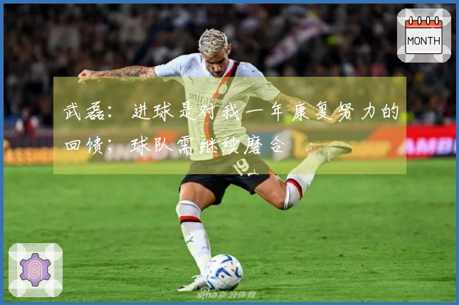 武磊：进球是对我一年康复努力的回馈；球队需继续磨合