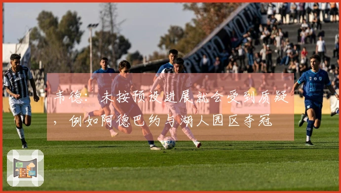 韦德：未按预设进展就会受到质疑，例如阿德巴约与湖人园区夺冠
