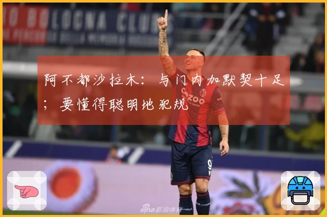 阿不都沙拉木：与门内加默契十足；要懂得聪明地犯规