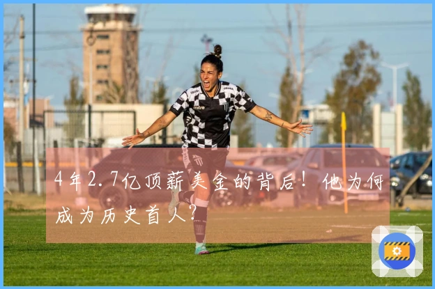 4年2.7亿顶薪美金的背后！他为何成为历史首人？