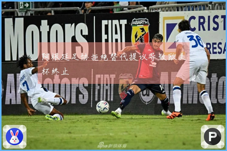 阿根廷足协拒绝替代提议导致欧美杯终止