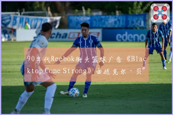 90年代Reebok街头篮球广告《Blacktop Come Strong》由迈克尔·贝执导