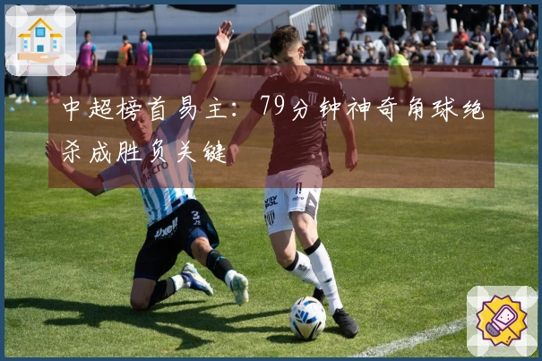 中超榜首易主：79分钟神奇角球绝杀成胜负关键