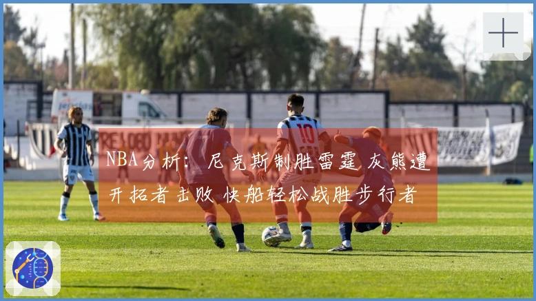 NBA分析：尼克斯制胜雷霆 灰熊遭开拓者击败 快船轻松战胜步行者