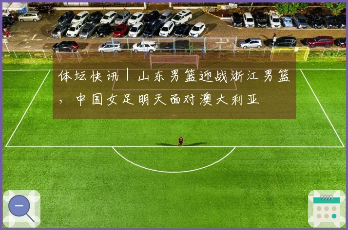 体坛快讯｜山东男篮迎战浙江男篮，中国女足明天面对澳大利亚