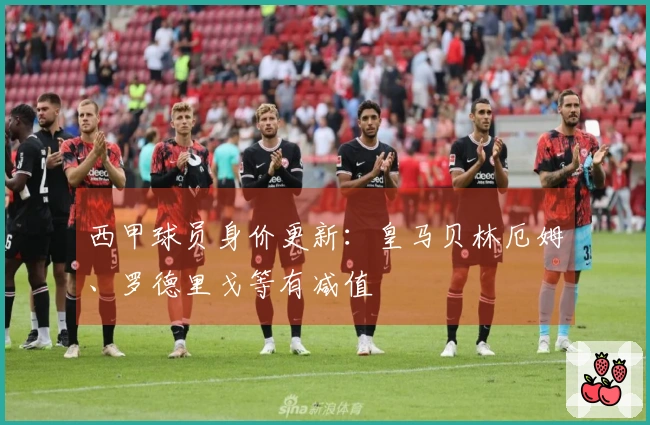 西甲球员身价更新：皇马贝林厄姆、罗德里戈等有减值