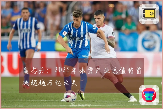 高志丹：2025年冰雪产业总值将首次超越万亿大关