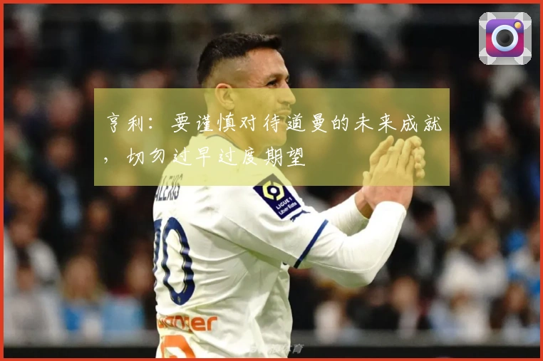 亨利：要谨慎对待道曼的未来成就，切勿过早过度期望