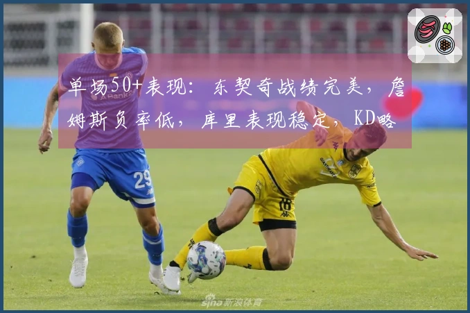单场50+表现：东契奇战绩完美，詹姆斯负率低，库里表现稳定，KD略显起伏