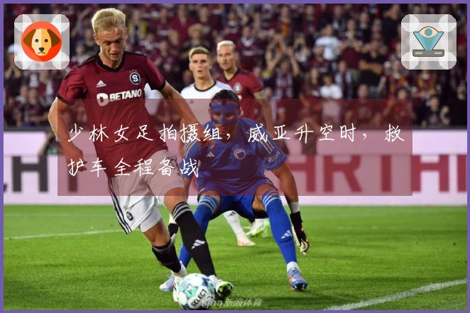 少林女足拍摄组，威亚升空时，救护车全程备战