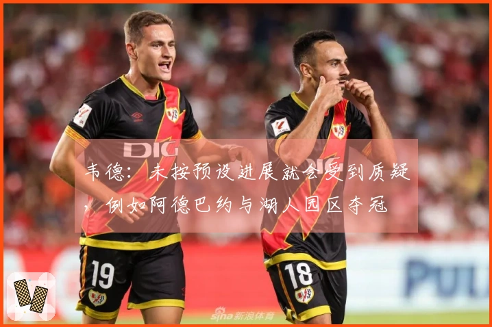 韦德：未按预设进展就会受到质疑，例如阿德巴约与湖人园区夺冠