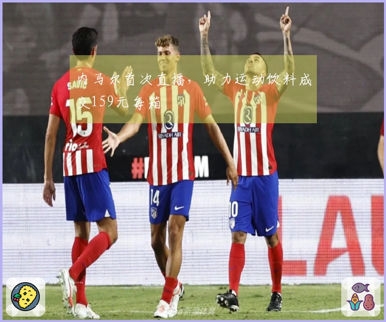 内马尔首次直播，助力运动饮料成交159元每箱